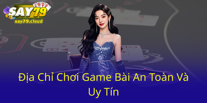 Dia Chi Choi Game Bai An Toan Va Uy Tin0