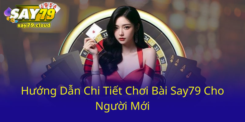 Huong Dan Chi Tiet Choi Bai Say79 Cho Nguoi Moi0