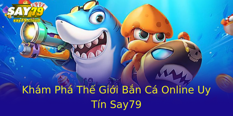 Khám Phá Thế Giới Bắn Cá Online Uy Tín Say79
