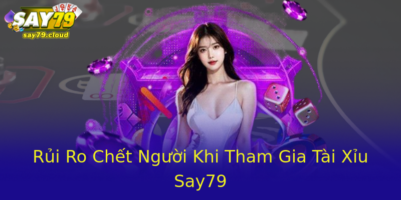 Rủi Ro Chết Người Khi Tham Gia Tài Xỉu Say79